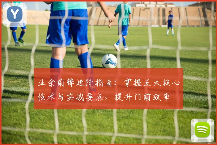 业余前锋进阶指南:掌握五大核心技术与实战要点,提升门前效率