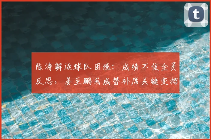 陈涛解读球队困境：成绩不佳全员反思，姜至鹏或成替补席关键变招