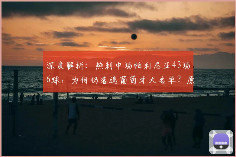 深度解析：热刺中场帕利尼亚43场6球，为何仍落选葡萄牙大名单？原因与前景分析