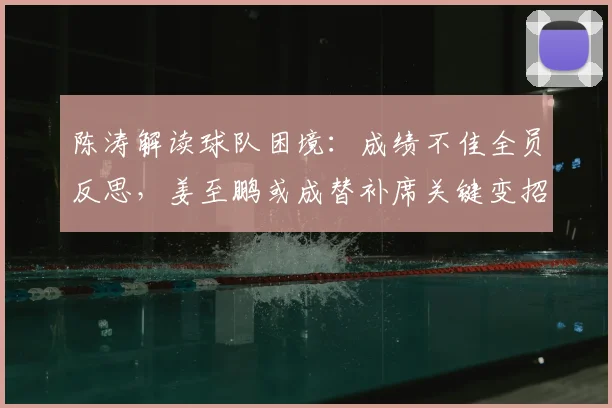 陈涛解读球队困境：成绩不佳全员反思，姜至鹏或成替补席关键变招
