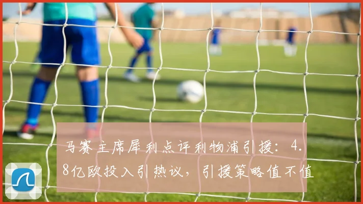 马赛主席犀利点评利物浦引援：4.8亿欧投入引热议，引援策略值不值？