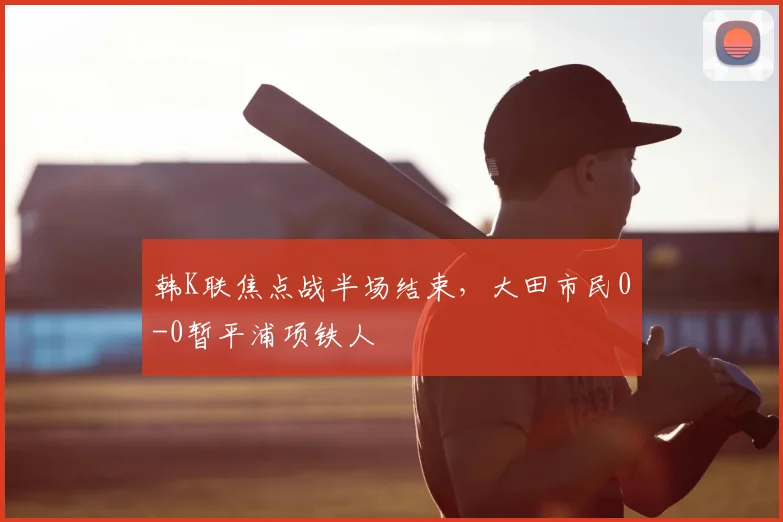 韩K联焦点战半场结束，大田市民0-0暂平浦项铁人