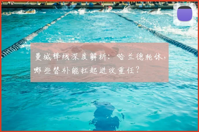 曼城锋线深度解析：哈兰德轮休，哪些替补能扛起进攻重任？