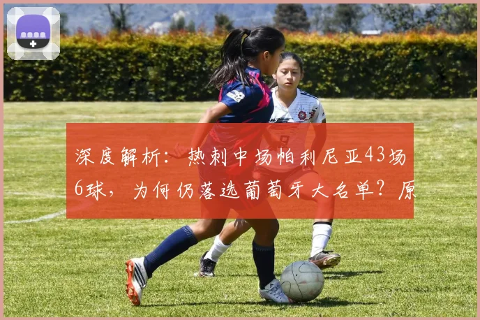 深度解析:热刺中场帕利尼亚43场6球,为何仍落选葡萄牙大名单?原因与前景分析