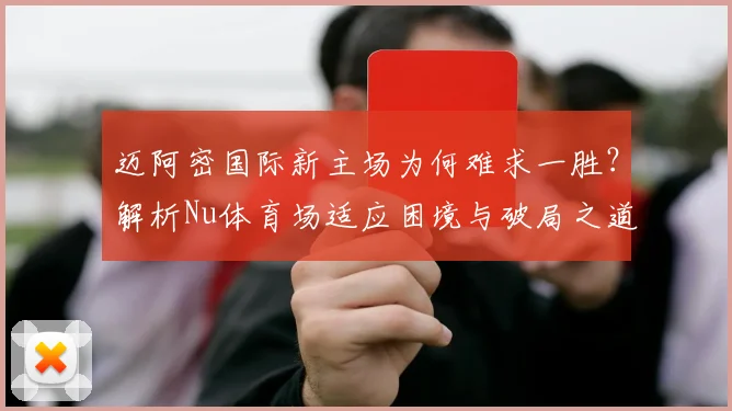 迈阿密国际新主场为何难求一胜?解析Nu体育场适应困境与破局之道