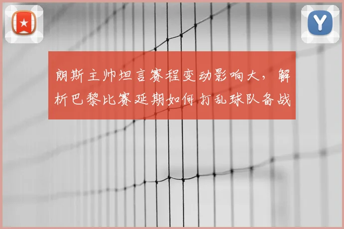 朗斯主帅坦言赛程变动影响大，解析巴黎比赛延期如何打乱球队备战节奏