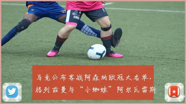 马竞公布客战阿森纳欧冠大名单，格列兹曼与“小蜘蛛”阿尔瓦雷斯领衔锋线