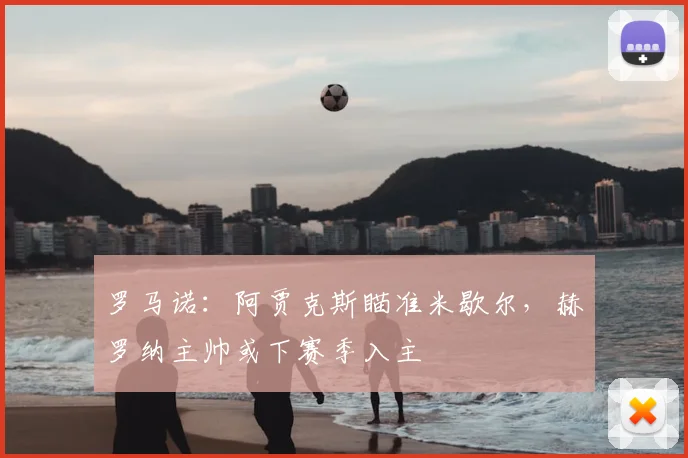 罗马诺:阿贾克斯瞄准米歇尔,赫罗纳主帅或下赛季入主